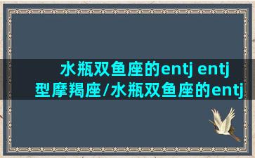 水瓶双鱼座的entj entj型摩羯座/水瓶双鱼座的entj entj型摩羯座-我的网站